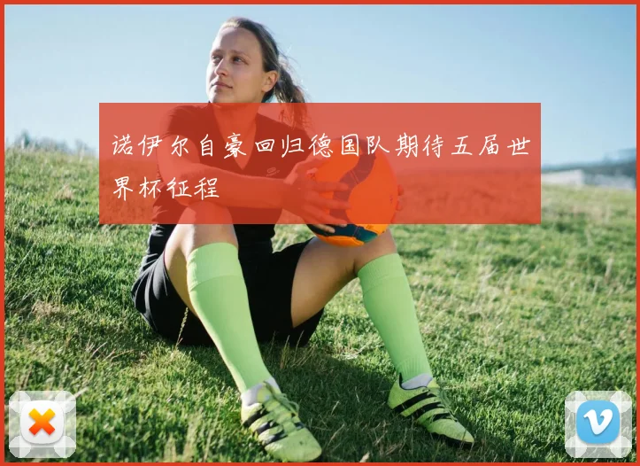 诺伊尔自豪回归德国队期待五届世界杯征程