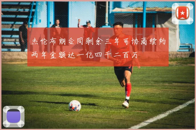 杰伦布朗合同剩余三年可协商续约两年金额达一亿四千二百万