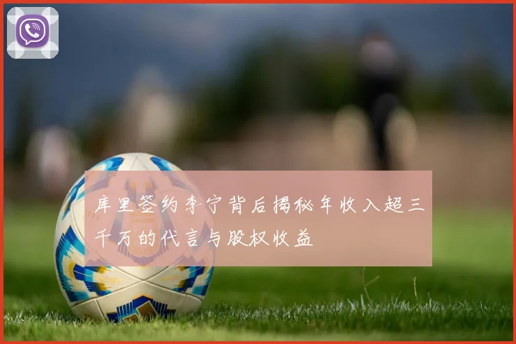 库里签约李宁背后揭秘年收入超三千万的代言与股权收益