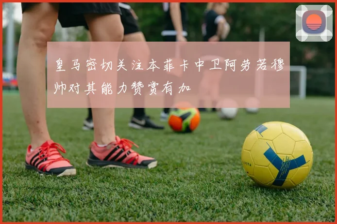 皇马密切关注本菲卡中卫阿劳若穆帅对其能力赞赏有加