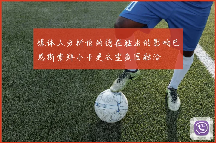 媒体人分析伦纳德在猛龙的影响巴恩斯崇拜小卡更衣室氛围融洽