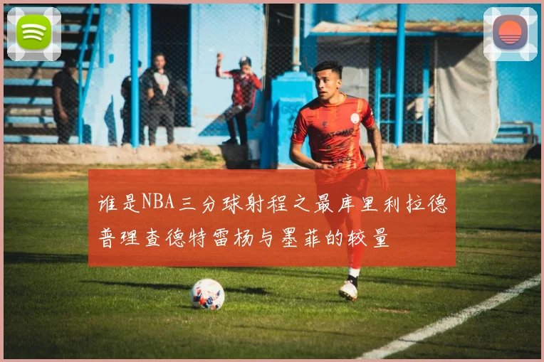 谁是NBA三分球射程之最库里利拉德普理查德特雷杨与墨菲的较量