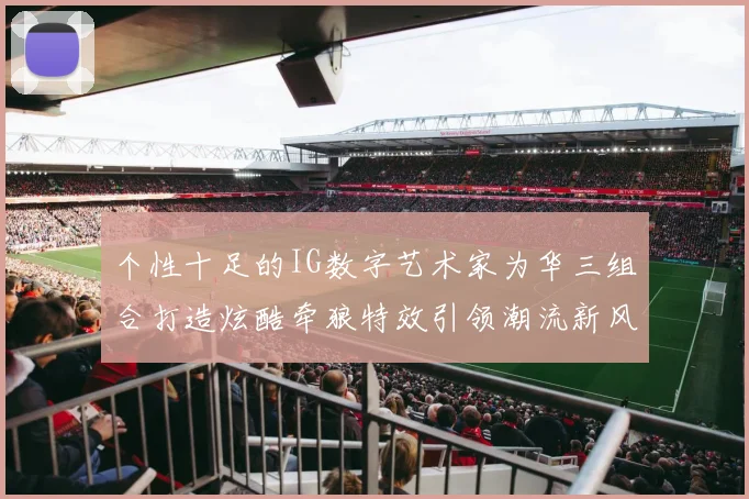 个性十足的IG数字艺术家为华三组合打造炫酷牵狼特效引领潮流新风尚