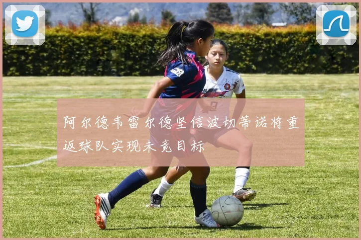 阿尔德韦雷尔德坚信波切蒂诺将重返球队实现未竟目标