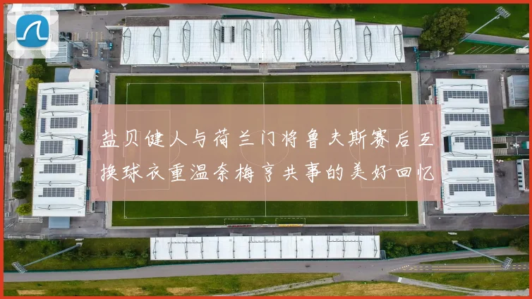 盐贝健人与荷兰门将鲁夫斯赛后互换球衣重温奈梅亨共事的美好回忆