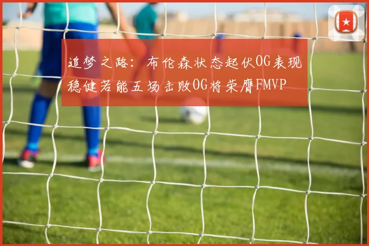 追梦之路：布伦森状态起伏OG表现稳健若能五场击败OG将荣膺FMVP