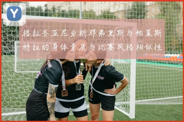 格拉齐亚尼分析邓弗里斯与帕莱斯特拉的身体素质与比赛风格相似性